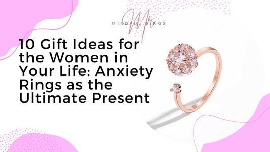 10 Gift Ideas for the Women in Your Life: Anxiety Rings as the Ultimate Present - Mindful Rings